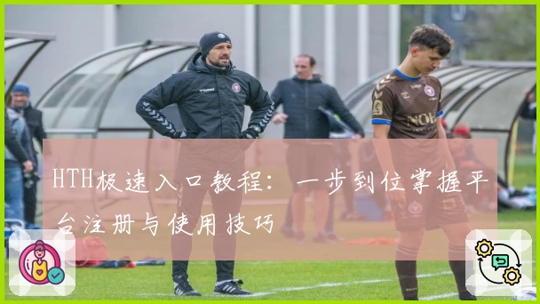HTH极速入口教程：一步到位掌握平台注册与使用技巧
