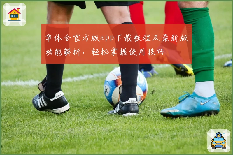 华体会官方版app下载教程及最新版功能解析，轻松掌握使用技巧