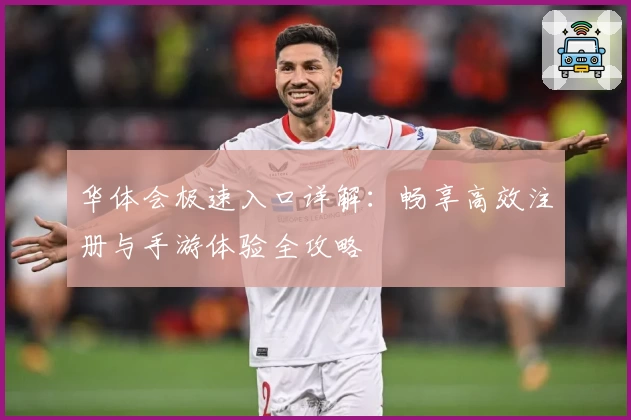 华体会极速入口详解：畅享高效注册与手游体验全攻略