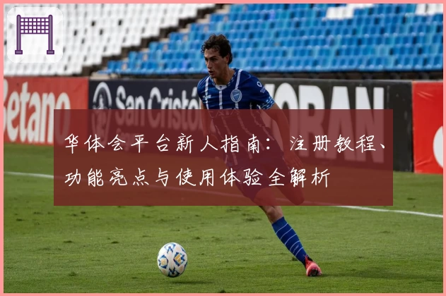 华体会平台新人指南：注册教程、功能亮点与使用体验全解析