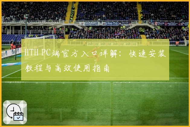 HTH PC端官方入口详解：快速安装教程与高效使用指南
