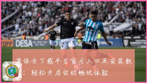 华体会下载平台官方入口及安装教程：轻松开启你的畅玩体验