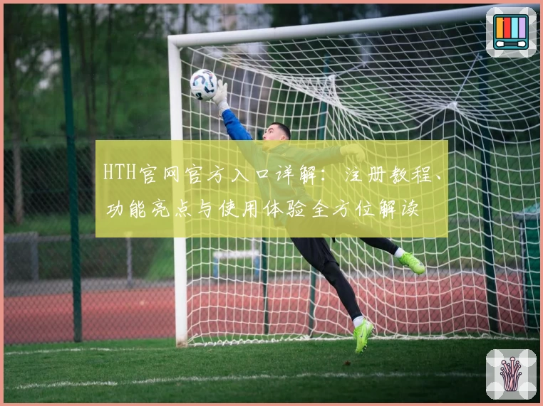HTH官网官方入口详解：注册教程、功能亮点与使用体验全方位解读