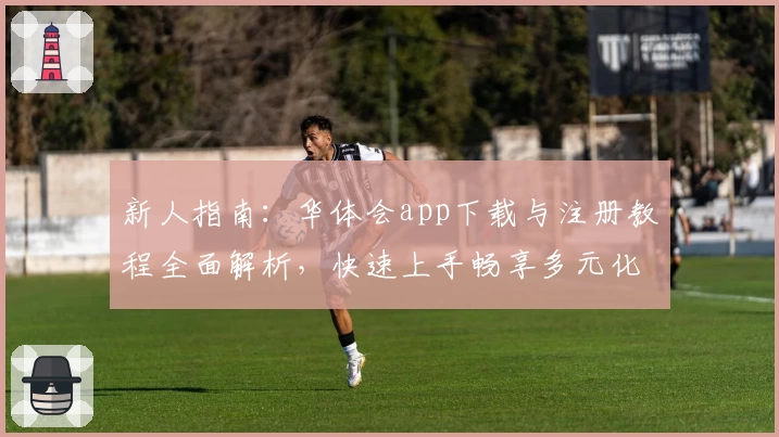 新人指南：华体会app下载与注册教程全面解析，快速上手畅享多元化功能体验