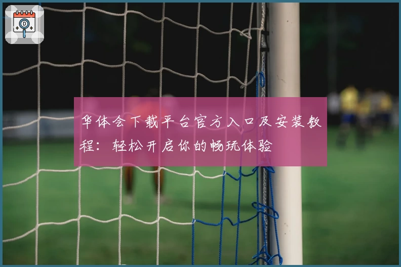 华体会下载平台官方入口及安装教程：轻松开启你的畅玩体验