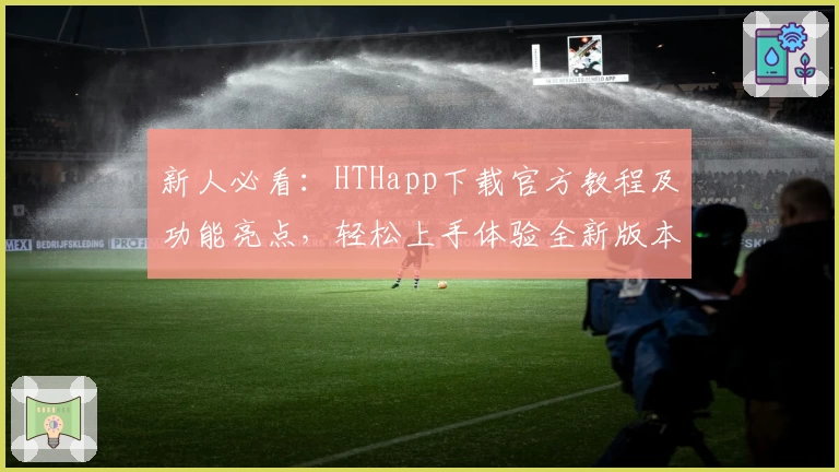 新人必看：HTHapp下载官方教程及功能亮点，轻松上手体验全新版本