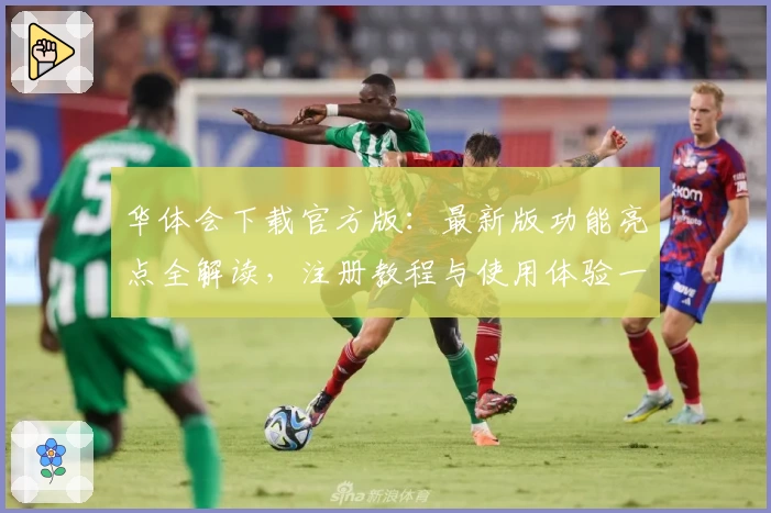 华体会下载官方版：最新版功能亮点全解读，注册教程与使用体验一览