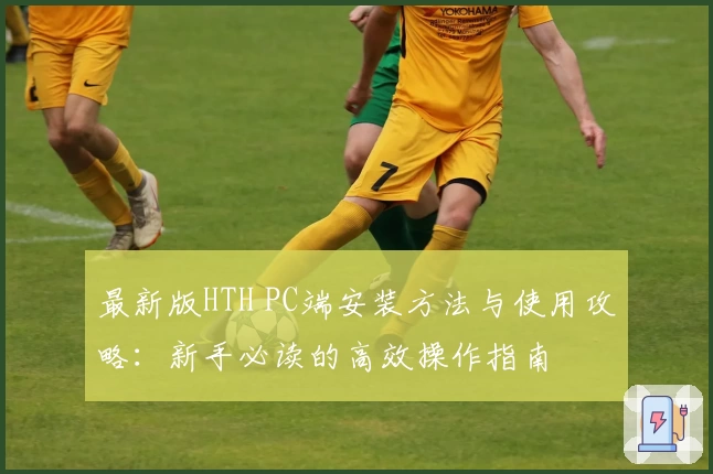 最新版HTH PC端安装方法与使用攻略：新手必读的高效操作指南