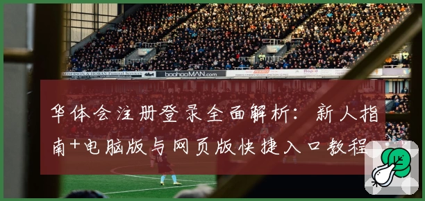 华体会注册登录全面解析：新人指南+电脑版与网页版快捷入口教程