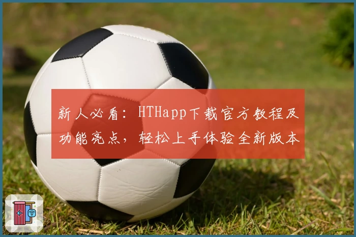 新人必看：HTHapp下载官方教程及功能亮点，轻松上手体验全新版本