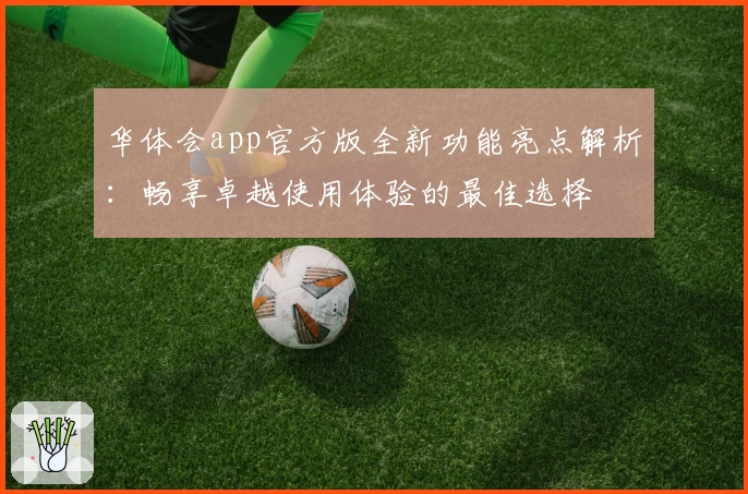 华体会app官方版全新功能亮点解析:畅享卓越使用体验的最佳选择