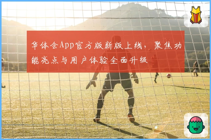 华体会App官方版新版上线，聚焦功能亮点与用户体验全面升级