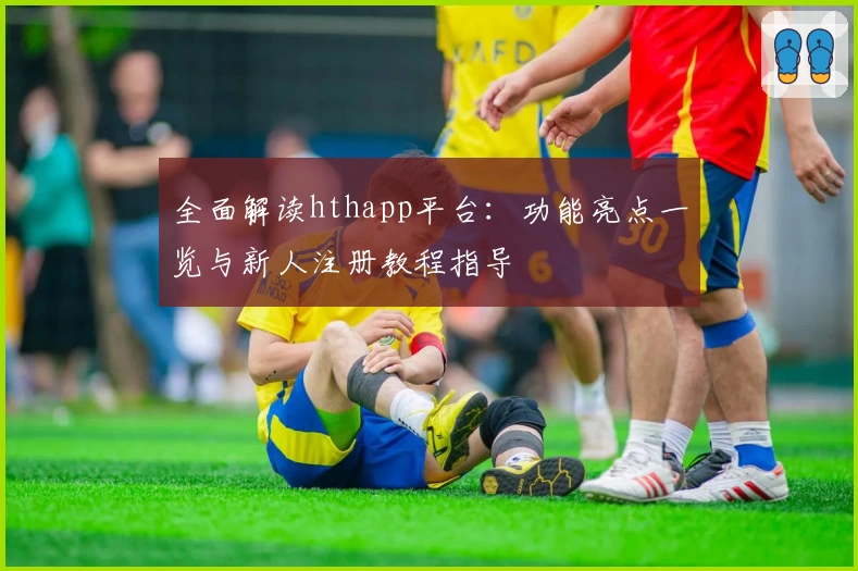 全面解读hthapp平台：功能亮点一览与新人注册教程指导