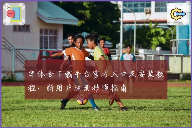 华体会下载平台官方入口及安装教程，新用户注册秒懂指南