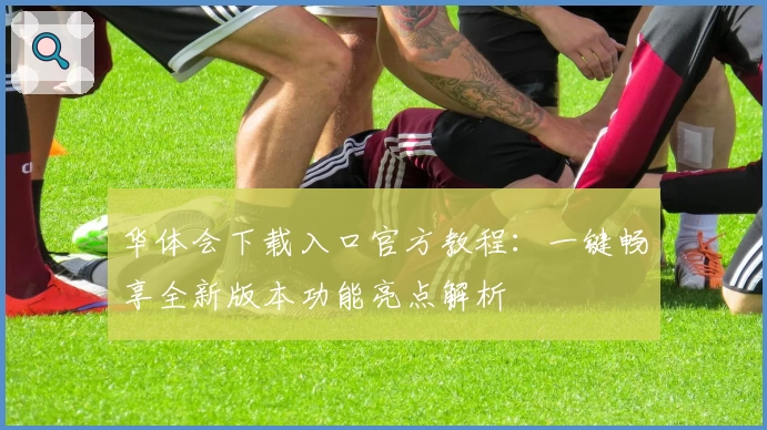 华体会下载入口官方教程：一键畅享全新版本功能亮点解析