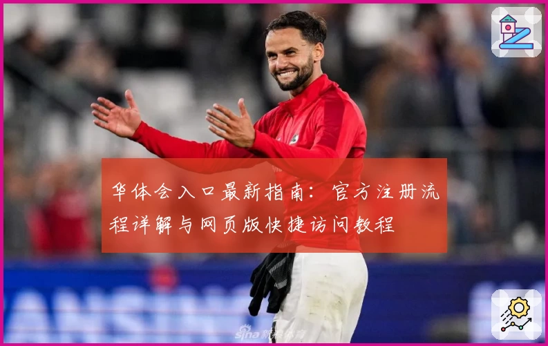 华体会入口最新指南：官方注册流程详解与网页版快捷访问教程