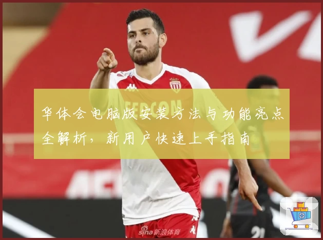 华体会电脑版安装方法与功能亮点全解析，新用户快速上手指南
