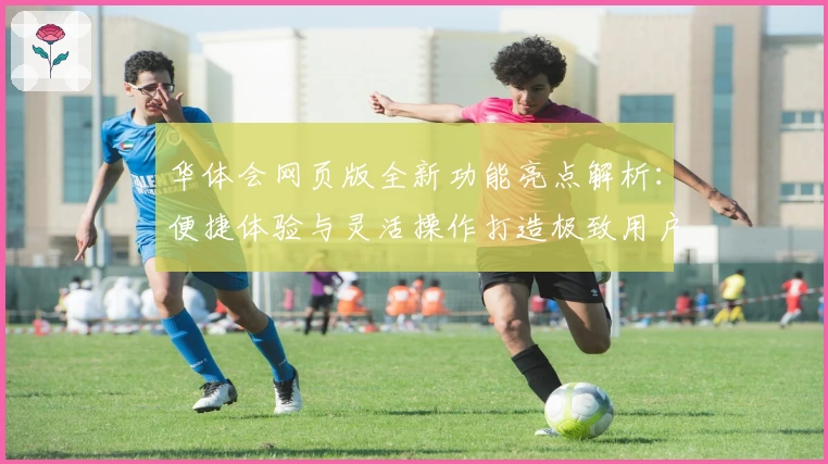 华体会网页版全新功能亮点解析：便捷体验与灵活操作打造极致用户感