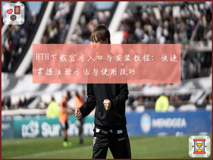 HTH下载官方入口与安装教程：快速掌握注册方法与使用技巧