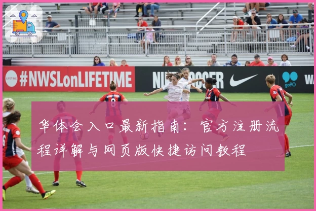 华体会入口最新指南：官方注册流程详解与网页版快捷访问教程
