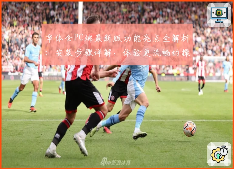 华体会PC端最新版功能亮点全解析：安装步骤详解，体验更流畅的操作快感
