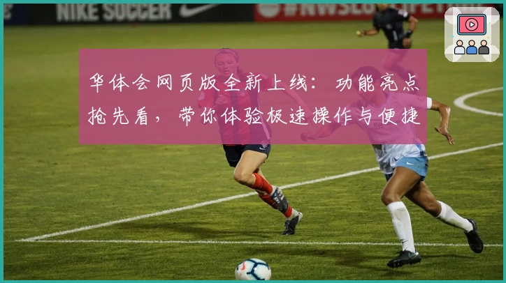 华体会网页版全新上线：功能亮点抢先看，带你体验极速操作与便捷服务！