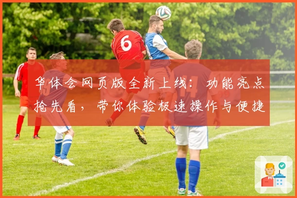 华体会网页版全新上线:功能亮点抢先看,带你体验极速操作与便捷服务!