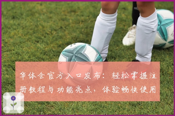 华体会官方入口发布:轻松掌握注册教程与功能亮点,体验畅快使用新方式