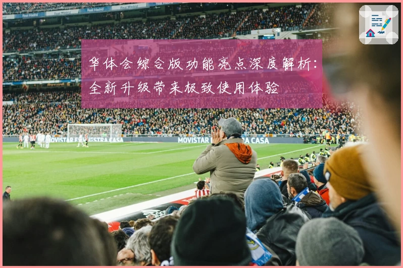 华体会综合版功能亮点深度解析：全新升级带来极致使用体验