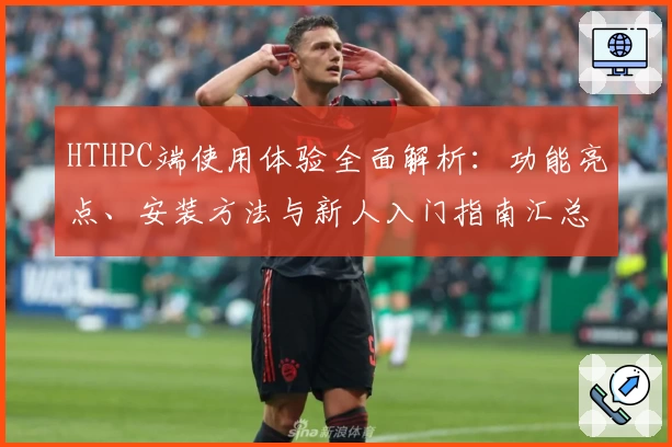 HTHPC端使用体验全面解析：功能亮点、安装方法与新人入门指南汇总
