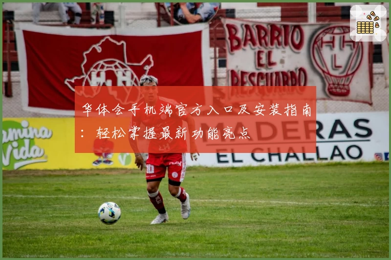 华体会手机端官方入口及安装指南：轻松掌握最新功能亮点