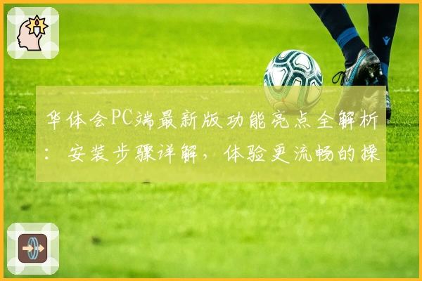 华体会PC端最新版功能亮点全解析：安装步骤详解，体验更流畅的操作快感