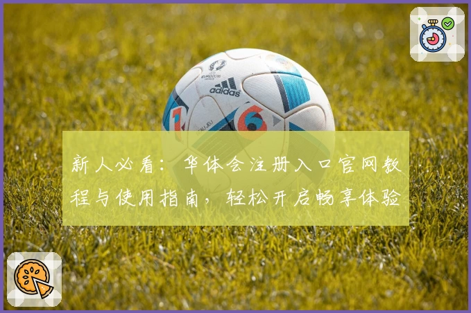 新人必看：华体会注册入口官网教程与使用指南，轻松开启畅享体验